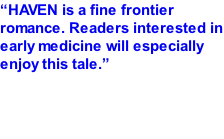 “HAVEN is a fine frontier romance. Readers interested in early medicine will especially enjoy this tale.” --Miles Swarthout,screenwriter of the John Wayne classic, The Shootist.